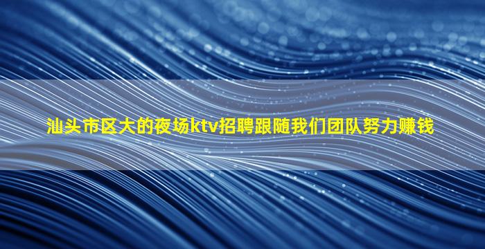 汕头市区大的夜场ktv招聘跟随我们团队努力赚钱
